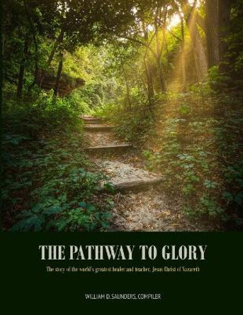 The Pathway to Glory: presented in The Combined Gospels of (Matthew, Mark, Luke and John) by William D Saunders 9781680070767