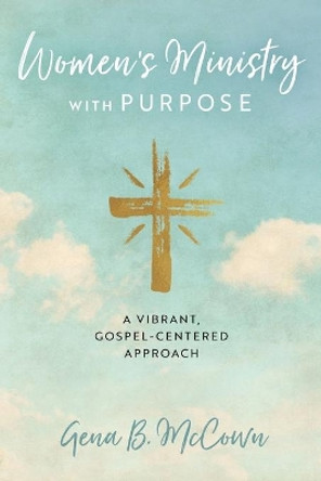 Women's Ministry with Purpose: A Vibrant, Gospel-Centered Approach by Gena B McCown 9781684263202