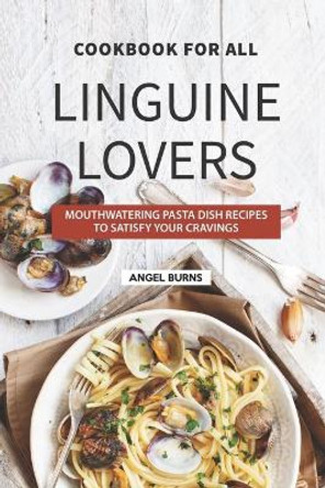 Cookbook for All Linguine Lovers: Mouthwatering Pasta Dish Recipes to Satisfy Your Cravings by Angel Burns 9781686683459