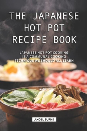 The Japanese Hot Pot Recipe Book: Japanese Hot Pot Cooking is a communal cooking technique we should all learn by Angel Burns 9781688640061