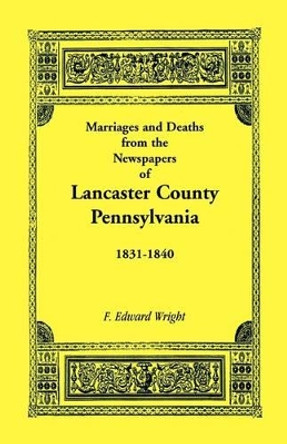 Marriages and Deaths in the Newspapers of Lancaster County, Pennsylvania, 1831-1840 by F Edward Wright 9781585491209