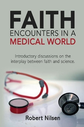 Faith Encounters in a Medical World: Introductory Discussions on the Interplay Between Science and Faith by Robert L Nilsen 9781702338943