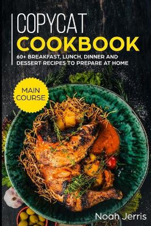 Copycat Recipes: MAIN COURSE - 60+ Breakfast, Lunch, Dinner and Dessert Recipes to prepare at home by Noah Jerris 9781702804059