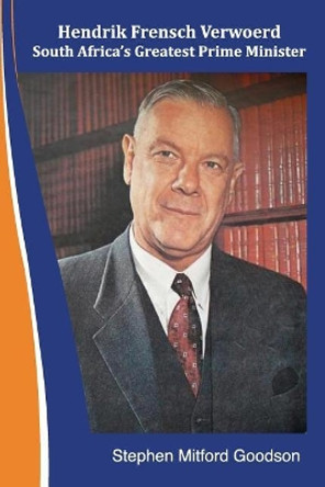 Hendrik Frensch Verwoerd South Africa'a Greatest Prime Minister by Stephen Mitford Goodson 9781717041425