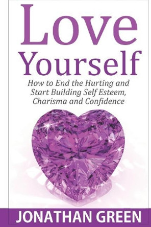 Love Yourself: How to End the Hurting and Start Building Self Esteem, Charisma and Confidence by Jonathan Green 9781718792197