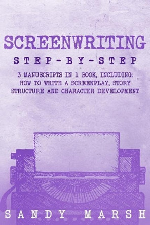 Screenwriting: Step-by-Step - 3 Manuscripts in 1 Book - Essential Screenwriting Format, Screenwriting Structure and Screenwriter Storytelling Tricks Any Writer Can Learn by Sandy Marsh 9781718950863