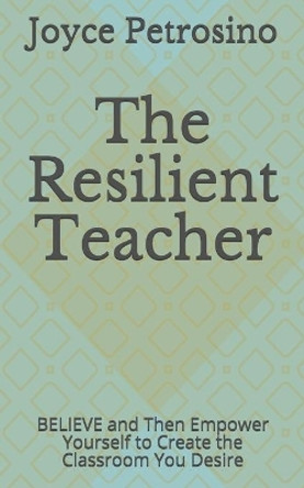 The Resilient Teacher: BELIEVE and Then Empower Yourself to Create the Classroom You Desire by Joyce Petrosino 9781695130142