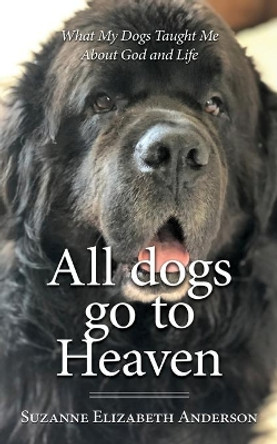 All Dogs Go to Heaven: What My Dogs Taught Me About God and Life by Suzanne Elizabeth Anderson 9781697886207