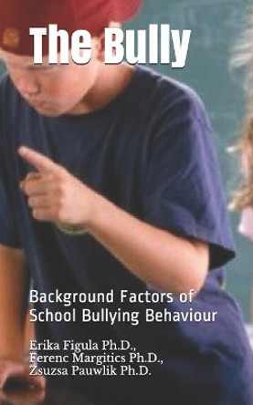 The Bully: Background Factors of School Bullying Behaviour by Ferenc Margitics Ph D 9781706199847