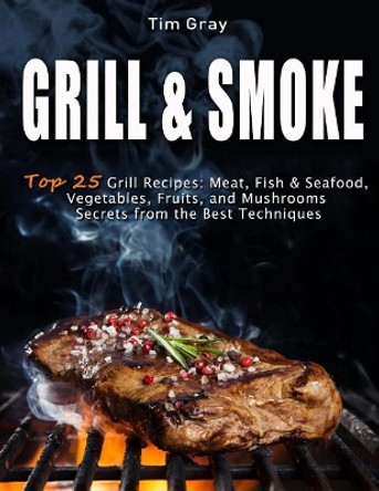 GRILL & SMOKE Top 25 Grill Recipes: Meat, Fish & Seafood, Vegetables, Fruits, and Mushrooms (Secrets from the Best Techniques) by Tim Gray 9781719341646