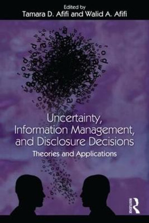 Uncertainty, Information Management, and Disclosure Decisions: Theories and Applications by Tamara Afifi