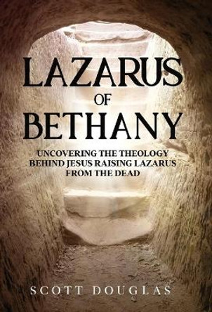 Lazarus of Bethany: Uncovering the Theology Behind Jesus Raising Lazarus From the Dead by Scott Douglas 9781629175522