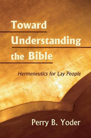 Toward Understanding the Bible: Hermeneutics for Lay People by Perry B Yoder 9781597525428