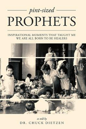 Pint-Sized Prophets: Inspirational Moments That Taught Me We Are All Born to Be Healers by Dr Chuck Dietzen 9781599325552