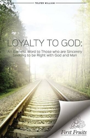 Loyalty to God: An earnest word with those who are sincerely seeking to be right with God and man. by William Telfer 9781621716013