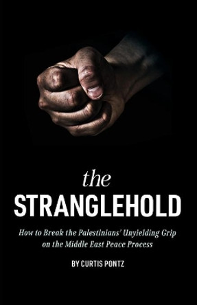 The Stranglehold: How to Break the Palestinians' Unyielding Grip on the Middle East Peace Process by Curtis Pontz 9781636614809