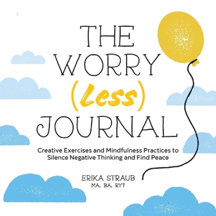 The Worry (Less) Journal: Creative Exercises and Mindfulness Practices to Silence Negative Thinking and Find Peace by Erika Straub 9781638782964