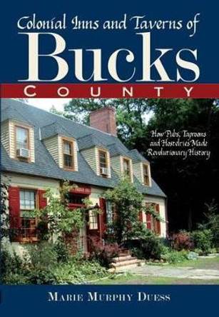 Colonial Inns and Taverns of Bucks County: How Pubs, Taprooms and Hostelries Made Revolutionary History by Marie Murphy Duess 9781596293441