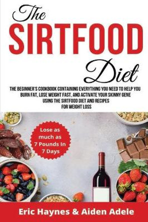 The Sirtfood Diet: The Beginner's Cookbook Containing Everything You Need to Help You Burn Fat, Lose Weight Fast, and Activate Your Skinny Gene Using the Sirtfood Diet and Recipes for Weight Loss by Aiden Adele 9798656453424