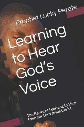 Learning to Hear God's Voice: The Basics of Learning to Hear from our Lord Jesus Christ by Prophet Lucky Perete 9798662819672