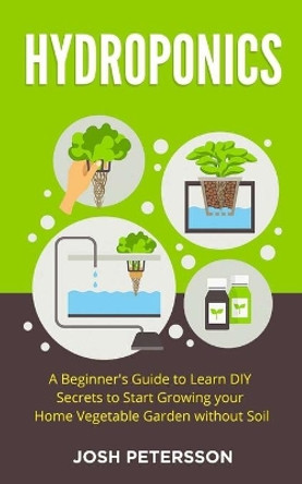 Hydroponics: A Beginner's Guide to Learn DIY Secrets to Start Growing Your Home Vegetable Garden With by Josh Petersson 9798680029398