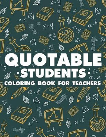 Quotable Students Coloring Book For Teachers: Funny Teachers' Coloring Pages, Stress Relief Coloring Sheets With Hilarious Quotes From Students by Carol Chrison 9798681798217