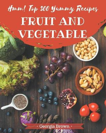 Hmm! Top 300 Yummy Fruit and Vegetable Recipes: Unlocking Appetizing Recipes in The Best Yummy Fruit and Vegetable Cookbook! by Georgia Brown 9798689039930