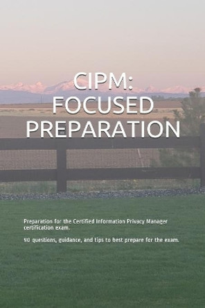 Cipm: FOCUSED PREPARATION: Preparation for the Certified Information Privacy Manager certification exam. 90 questions, guidance, and tips to best prepare for the exam. by Gabe Smit 9798694156745