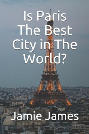 Is Paris The Best City in The World? by Jamie James 9798702468358