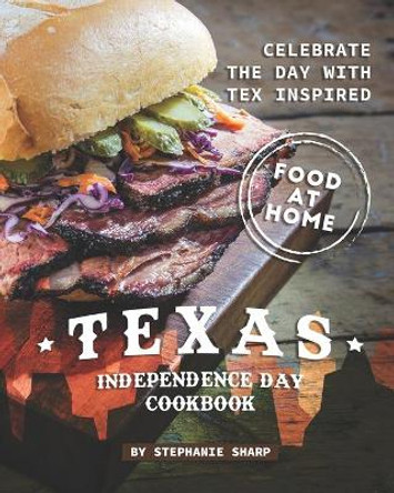 Texas Independence Day Cookbook: Celebrate the Day with Tex Inspired Food at Home by Stephanie Sharp 9798704483502