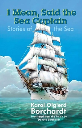 I Mean, Said the Sea Captain: Stories of the Sea by Karol Olgierd Borchardt 9798694467056