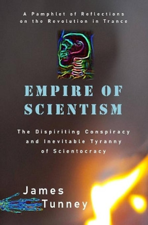 Empire of Scientism: The Dispiriting Conspiracy and Inevitable Tyranny of Scientocracy by James Tunney 9798721894770