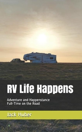 RV Life Happens: Adventure and Happenstance Full-Time on the Road by Jack Huber 9798584957544