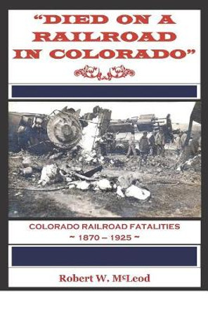 Died on a Railroad in Colorado: Colorado Railroad Fatalities 1870 ? 1925 by Robert W McLeod 9781981578535