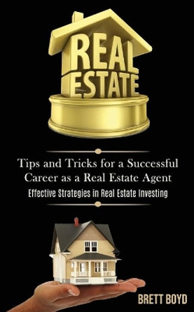 Real Estate: Tips and Tricks for a Successful Career as a Real Estate Agent (Effective Strategies in Real Estate Investing) by Brett Boyd 9781989787601