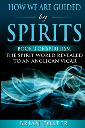 How we are Guided by Spirits: Book 3 of Spiritism - The Spirit World Revealed to an Anglican Vicar by Brian Foster 9781979421232