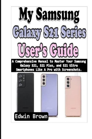 My Samsung Galaxy S21 Series User's Guide: A Comprehensive Manual to Master Your Samsung Galaxy S21, S21 Plus, And S21 Ultra Smartphones Like A Pro with Screenshots by Edwin Brown 9798712574186