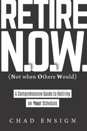 Retire N.O.W. (Not when Others Would): A Comprehensive Guide to Retiring on Your Schedule by Chad Ensign 9798551114901