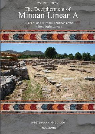 The Decipherment of Minoan Linear A, Volume I, Part IV: Hurrians and Hurrian in Minoan Crete: Indices and glossaries by Peter George Van Soesbergen 9789083275437