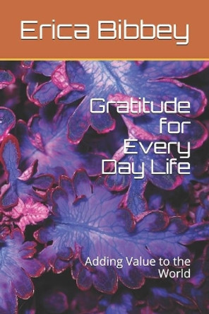 Gratitude for Every Day Life: Adding Value to the World by Erica Bibbey 9798630633712