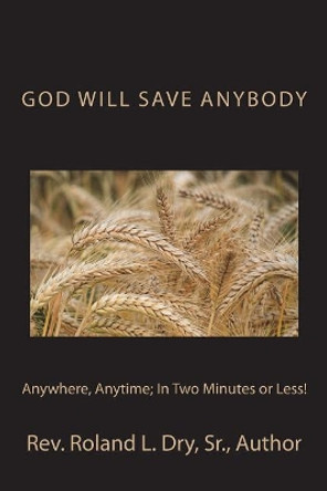God Will Save Anybody, Anywhere, Anytime; In Two Minutes or Less! by Roland L Dry Sr 9781723319556