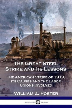 The Great Steel Strike and Its Lessons: The American Strike of 1919, its Causes and the Labor Unions Involved by William Z Foster 9781789870633