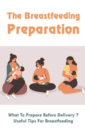 The Breastfeeding Preparation: What To Prepare Before Delivery?, Useful Tips For Breastfeeding: Benefits Of Breastfeeding by Babara Kienitz 9798503615906