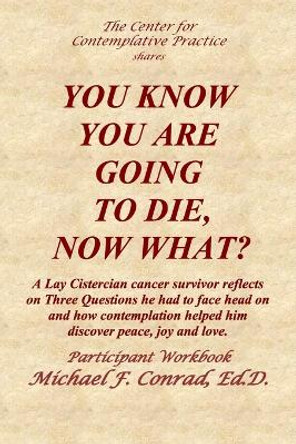 You Know You Are Going to Die, Now What?: A Lay Cistercian cancer survivor reflects on Three Questions he had to face and how contemplation helped him find peace, joy, and love. by Michael Conrad 9781974300730