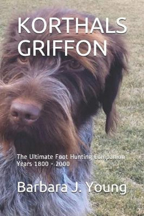 Korthals Griffon: The Ultimate Foot Hunting Companion Years 1800 - 2000 by Barbara J Young 9781695252578