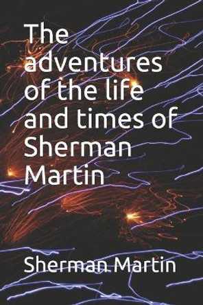 The adventures of the life and times of Sherman Martin by Sherman Edward Martin 9781698160559