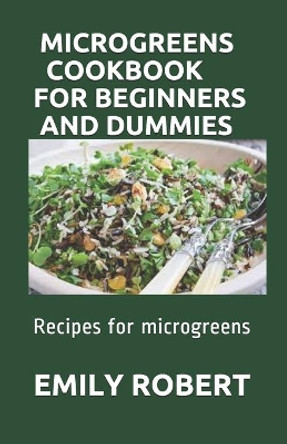 Microgreens Cookbook for Beginners and Dummies: Recipes for microgreens by Emily Robert 9798687107433