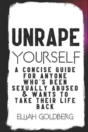 Unrape Yourself: A concise guide for anyone who's been sexually abused and wants to take their life back by Elijah Goldberg 9798702905709