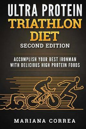 ULTRA PROTEIN TRIATHLON DiET SECOND EDITION: ACCOMPLISH YOUR BEST IRONMAN WiTH DELICIOUS HIGH PROTEIN FOODS by Mariana Correa 9781718639447