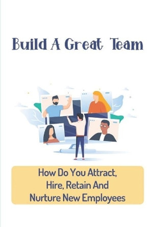 Build A Great Team: How Do You Attract, Hire, Retain And Nurture New Employees: How To Build A Successful Team by Phoebe Finton 9798454976637